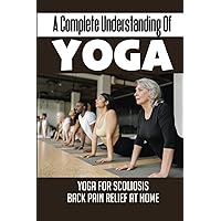 A Complete Understanding Of Yoga: Yoga For Scoliosis Back Pain Relief At Home