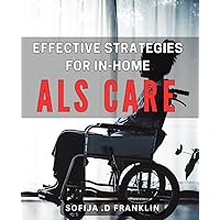 Effective Strategies for In-Home ALS Care: Comprehensive Guide to Successful Home Care for ALS Patients: Maximize Comfort, Safety, and Quality of Life