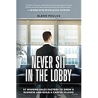 Never Sit in the Lobby: 57 Winning Sales Factors to Grow a Business and Build a Career Selling