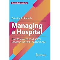 Managing a Hospital: How to Succeed as a Clinical Leader in the Post-Pandemic Age (Business Guides on the Go) Managing a Hospital: How to Succeed as a Clinical Leader in the Post-Pandemic Age (Business Guides on the Go) Hardcover Kindle Paperback
