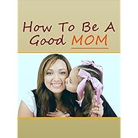 How To Be A Good Mom Part 1 (Nurturing a newborn) How To Be A Good Mom Part 1 (Nurturing a newborn) Kindle
