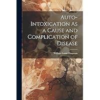 Auto-Intoxication As a Cause and Complication of Disease Auto-Intoxication As a Cause and Complication of Disease Paperback Hardcover