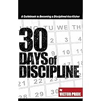 30 days of Discipline: A Guide of Becoming a Disciplined Ass-Kicker 30 days of Discipline: A Guide of Becoming a Disciplined Ass-Kicker Kindle