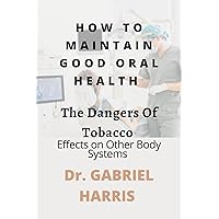 How To Maintain Good Oral Health; the Dangers of Tobacco. : Effects on Other Body Systems How To Maintain Good Oral Health; the Dangers of Tobacco. : Effects on Other Body Systems Kindle Paperback