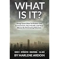 WHAT IS IT?: Smog: Learn How To Protect The Environment, Your Health, and Your Money By Eliminating Pollution