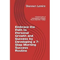Embrace the Path to Personal Growth and Success by Developing a 7-Step Morning Success Routine: A Small Guide of Information to Inspire You to Start the 7-Steps Embrace the Path to Personal Growth and Success by Developing a 7-Step Morning Success Routine: A Small Guide of Information to Inspire You to Start the 7-Steps Paperback Kindle Audible Audiobook