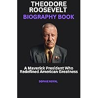 THEODORE ROOSEVELT BIOGRAPHY BOOK: A Maverick President Who Redefined American Greatness THEODORE ROOSEVELT BIOGRAPHY BOOK: A Maverick President Who Redefined American Greatness Kindle Paperback