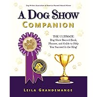 A Dog Show Companion: The Ultimate Dog Show Record Book, Planner, and Guide to Help You Succeed in the Ring! A Dog Show Companion: The Ultimate Dog Show Record Book, Planner, and Guide to Help You Succeed in the Ring! Paperback