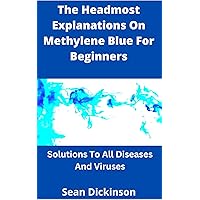 The Headmost Explanations On Methylene Blue For Beginners: Solutions To All Diseases And Viruses The Headmost Explanations On Methylene Blue For Beginners: Solutions To All Diseases And Viruses Kindle Paperback