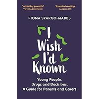 I Wish I'd Known: Young People, Drugs and Decisions: A Guide for Parents and Carers I Wish I'd Known: Young People, Drugs and Decisions: A Guide for Parents and Carers Kindle Paperback