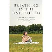 Breathing in the Unexpected: A Story of Courage, Faith, and the Miracle of New Lungs Breathing in the Unexpected: A Story of Courage, Faith, and the Miracle of New Lungs Paperback Kindle Hardcover