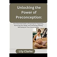 Unlocking the Power of Preconception:: Your Essential Guide to Preparing for Pregnancy, Nurturing Your Body, and Cultivating Lifelong Well-being for Your Future Family.