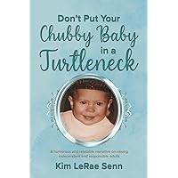 Don't Put Your Chubby Baby In A Turtleneck: A Humorous and Relatable Narrative on Raising Independent and Responsible Adults