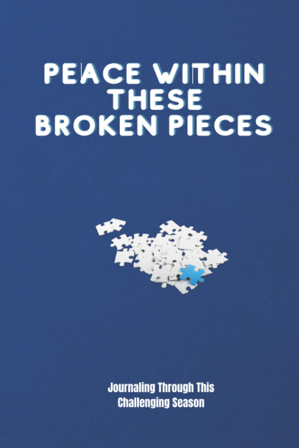 PEACE WITHIN THESE BROKEN PIECES: JOURNALING THROUGH THIS CHALLENGING SEASON