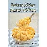 Mastering Delicious Macaroni And Cheese: An Essential Mac & Cheese Cookbook For Beginners