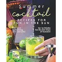 Summer Cocktail Recipes for Fun in the Sun: The Most Refreshing and Colourful Go-to Drinks for the Hot Days of Summer Summer Cocktail Recipes for Fun in the Sun: The Most Refreshing and Colourful Go-to Drinks for the Hot Days of Summer Paperback Kindle