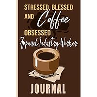 Stressed, Blessed and Coffee Obsessed Apparel Industry Worker Journal: Coffee Themed cover art gift for Apparel Industry Worker for writing, diary or work