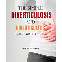 The Simple Diverticulosis and Diverticulitis Guide for Beginners: Navigating Digestive Wellness: Empowerment, Prevention, and Resilience in Your Journey to Optimal Gut Health