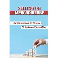 Selling On Mercadolibre: The Ultimate Guide For Beginners To Understand Mercadolibre: How To Sell On Mercado Libre