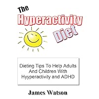 The Hyperactivity Diet: Dieting Tips To Helps Adults And Children With Hyperactivity And ADHD