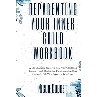 Reparenting Your Inner Child Workbook: A Life-Changing Guide To Heal Your Childhood Trauma, Break Destructive Patterns and Achieve Authentic Life With Recovery Techniques (Healing and Self-discovery) Reparenting Your Inner Child Workbook: A Life-Changing Guide To Heal Your Childhood Trauma, Break Destructive Patterns and Achieve Authentic Life With Recovery Techniques (Healing and Self-discovery) Kindle Hardcover Paperback