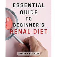 Essential Guide to Beginner's Renal Diet: The Comprehensive Beginner's Handbook to Optimize Your Kidney Health through a Nourishing Diet