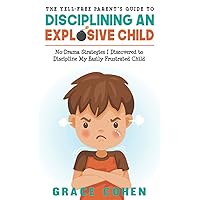 The Yell-Free Parent’s Guide to Disciplining an Explosive Child: No-Drama Strategies I Discovered to Discipline My Easily Frustrated Child (Raising an Explosive Child)