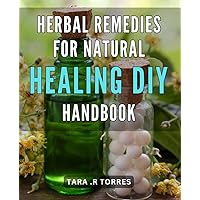 Herbal Remedies for Natural Healing: DIY Handbook: Unlock the Power of Nature with DIY Herbal Remedies for Optimal Health and Well-Being.