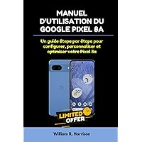 MANUEL D'UTILISATION DU GOOGLE PIXEL 8A: Un guide étape par étape pour configurer, personnaliser et optimiser votre Pixel 8a (French Edition)