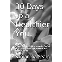 30 Days to a Healthier You: A Comprehensive Guide to Improving Overall Health through Daily Tips, Exercises, and Nutrition Advice (Becoming a Happier, Healthier You)