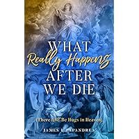 What Really Happens after We Die: How We Know There Will Be Hugs in Heaven! What Really Happens after We Die: How We Know There Will Be Hugs in Heaven! Paperback Kindle