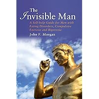 The Invisible Man: A Self-help Guide for Men With Eating Disorders, Compulsive Exercise and Bigorexia The Invisible Man: A Self-help Guide for Men With Eating Disorders, Compulsive Exercise and Bigorexia Paperback Kindle Hardcover