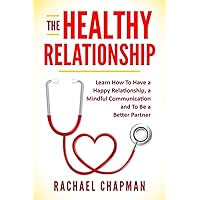 The Healthy Relationship: Learn How to Have a Happy Relationship, a Mindful Communication and To Be a Better Partner The Healthy Relationship: Learn How to Have a Happy Relationship, a Mindful Communication and To Be a Better Partner Paperback Kindle