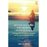 Beyond Self-Care for Helping Professionals: The Expressive Therapies Continuum and the Life Enrichment Model Beyond Self-Care for Helping Professionals: The Expressive Therapies Continuum and the Life Enrichment Model Paperback Kindle Hardcover