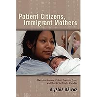 Patient Citizens, Immigrant Mothers: Mexican Women, Public Prenatal Care, and the Birth Weight Paradox (Critical Issues in Health and Medicine) Patient Citizens, Immigrant Mothers: Mexican Women, Public Prenatal Care, and the Birth Weight Paradox (Critical Issues in Health and Medicine) Paperback Hardcover