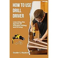 HOW TO USE DRILL DRIVER: Unlocking the Secrets of Efficient Drilling and Driving HOW TO USE DRILL DRIVER: Unlocking the Secrets of Efficient Drilling and Driving Hardcover Kindle Edition Paperback