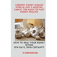 Chronic Kidney Disease OVER in Just 3 Months: Garlic: the Magic of Fast Kidney Healing: HOW TO HEAL YOUR KIDNEY WITHIN FEW DAYS, 100% CERTAINTY