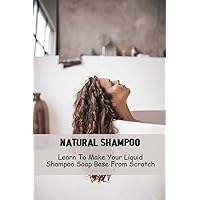 Natural Shampoo: Learn To Make Your Liquid Shampoo Soap Base From Scratch