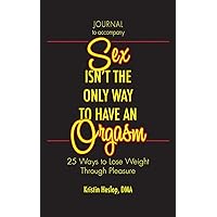 Journal to Accompany Sex Isn't the Only Way to Have an Orgasm: 25 Ways to Lose Weight Through Pleasure Journal to Accompany Sex Isn't the Only Way to Have an Orgasm: 25 Ways to Lose Weight Through Pleasure Paperback