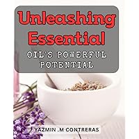 Unleashing Essential Oil's Powerful Potential.: Unlock the Hidden Benefits of Aromatherapy with Essential Oils.