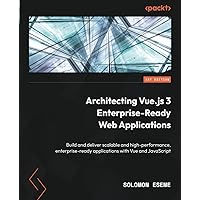 Architecting Vue.js 3 Enterprise-Ready Web Applications: Build and deliver scalable and high-performance, enterprise-ready applications with Vue and JavaScript