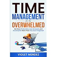 Time Management for the Overwhelmed: Be More Productive, Less Stressed, and Accomplish More Than You Ever Imagined (Time Management and Productivity)