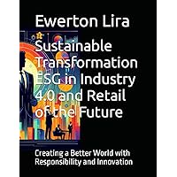 Sustainable Transformation ESG in Industry 4.0 and Retail of the Future: Creating a Better World with Responsibility and Innovation Sustainable Transformation ESG in Industry 4.0 and Retail of the Future: Creating a Better World with Responsibility and Innovation Kindle Paperback