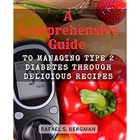 A Comprehensive Guide to Managing Type 2 Diabetes Through Delicious Recipes: Discover Flavorful and Balanced Meals to Control Blood Sugar and Improve Your Health