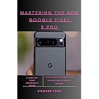 MASTERING THE NEW GOOGLE PIXEL 8 PRO: A SIMPLE APPROACH ON HOW TO USE THE BASICS AND THE ADVANCE FEATURES MASTERING THE NEW GOOGLE PIXEL 8 PRO: A SIMPLE APPROACH ON HOW TO USE THE BASICS AND THE ADVANCE FEATURES Kindle Paperback