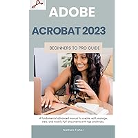 Adobe Acrobat 2023 Beginners to Pro Guide: A fundamental advanced manual to create, edit, manage, view, and modify PDF documents with tips and tricks. Adobe Acrobat 2023 Beginners to Pro Guide: A fundamental advanced manual to create, edit, manage, view, and modify PDF documents with tips and tricks. Paperback Kindle Hardcover