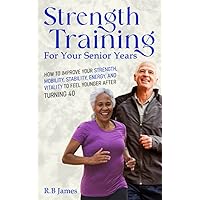 Strength Training for Your Senior Years: How to Improve Your Strength, Mobility, Energy, and Vitality to Feel Younger After Turning 40