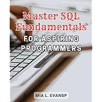 Master SQL Fundamentals for Aspiring Programmers: Unlock the Power of SQL Programming and Master Database Design with Step-by-Step Projects – Your Ultimate Path to Database Mastery