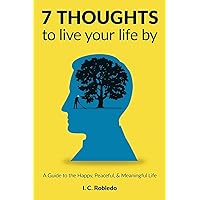 7 Thoughts to Live Your Life By: A Guide to the Happy, Peaceful, & Meaningful Life (Master Your Mind, Revolutionize Your Life Series)