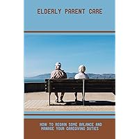 Elderly Parent Care: How To Regain Some Balance And Manage Your Caregiving Duties